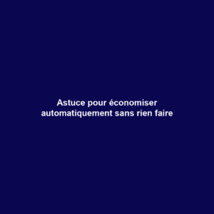 Astuce pour économiser automatiquement sans rien faire