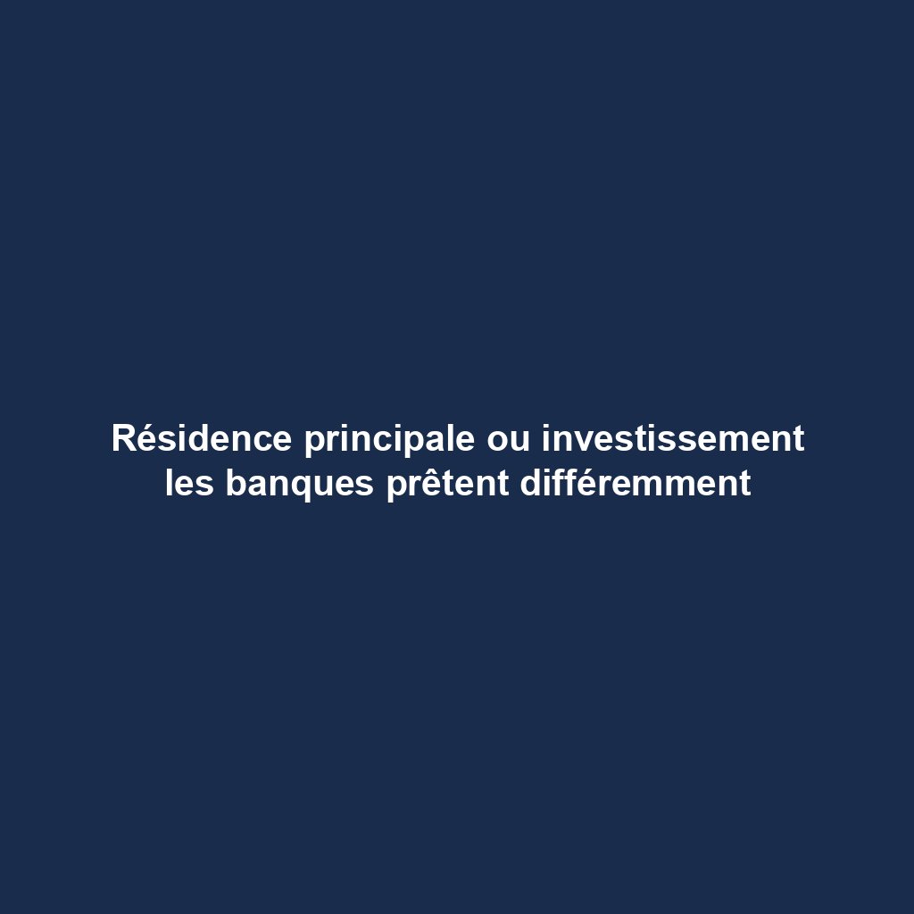 Résidence principale ou investissement les banques prêtent différemment