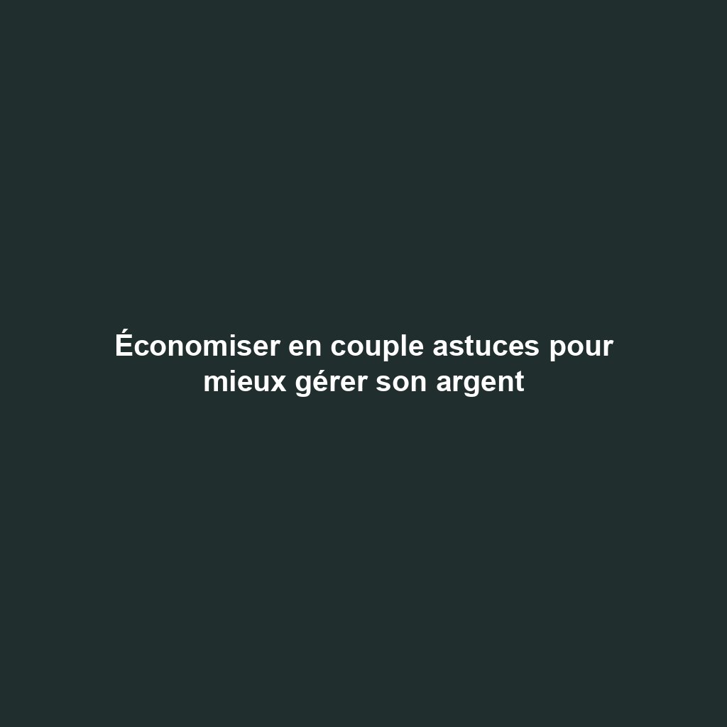 Économiser en couple astuces pour mieux gérer son argent