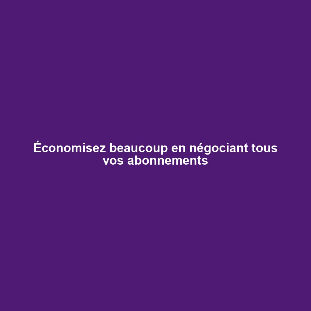 Économisez beaucoup en négociant tous vos abonnements