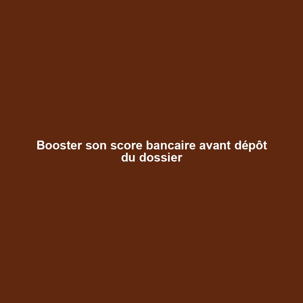 Booster son score bancaire avant dépôt du dossier