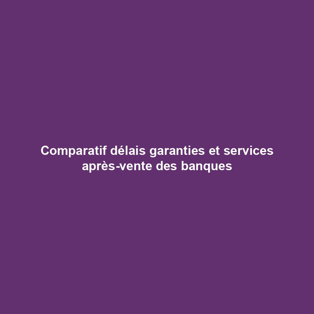 Comparatif délais garanties et services après-vente des banques