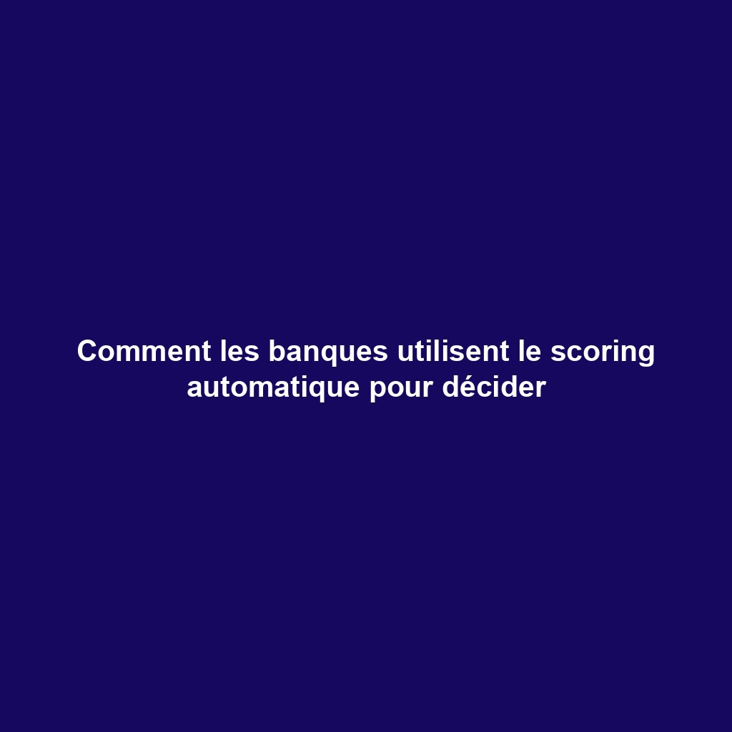 Comment les banques utilisent le scoring automatique pour décider