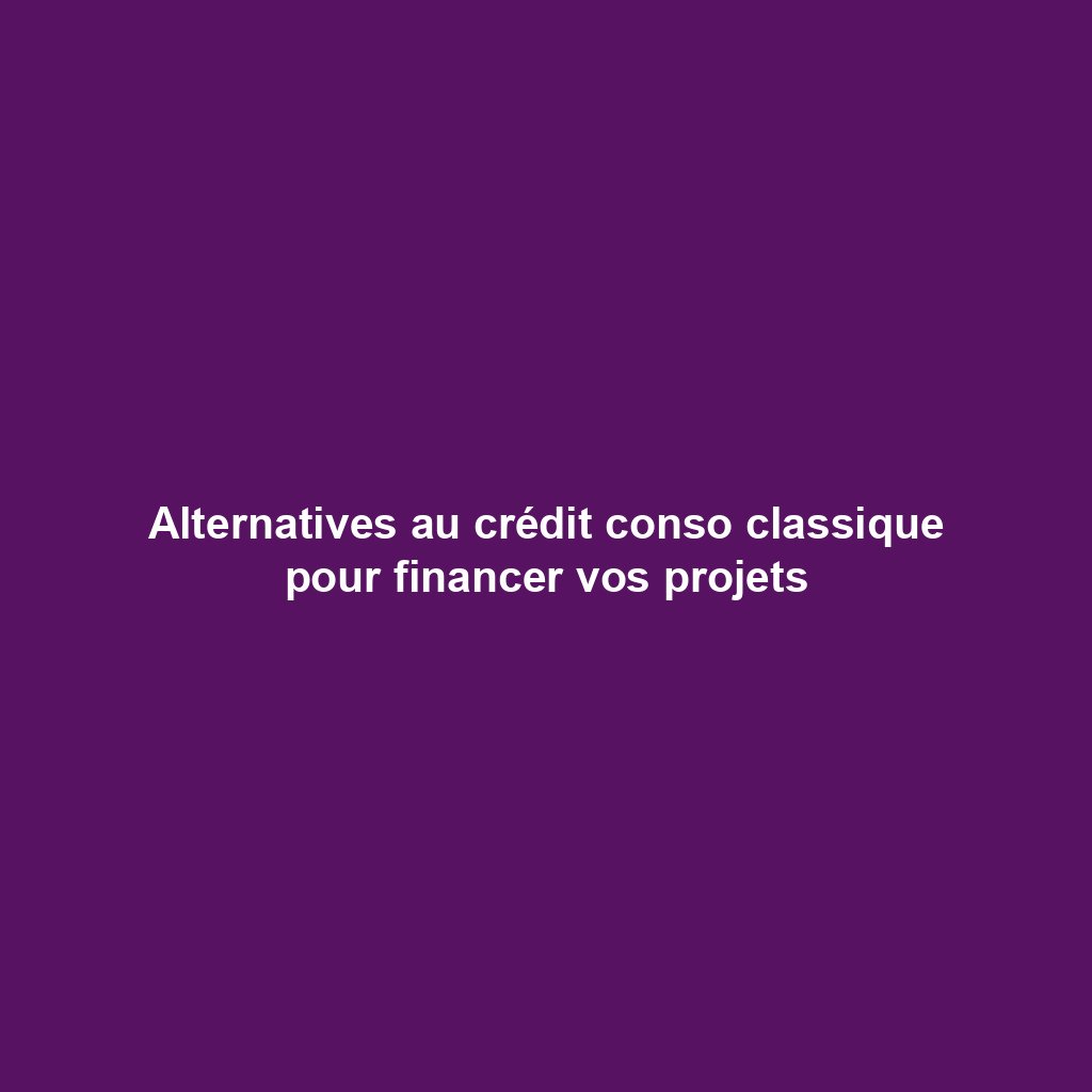 Alternatives au crédit conso classique pour financer vos projets