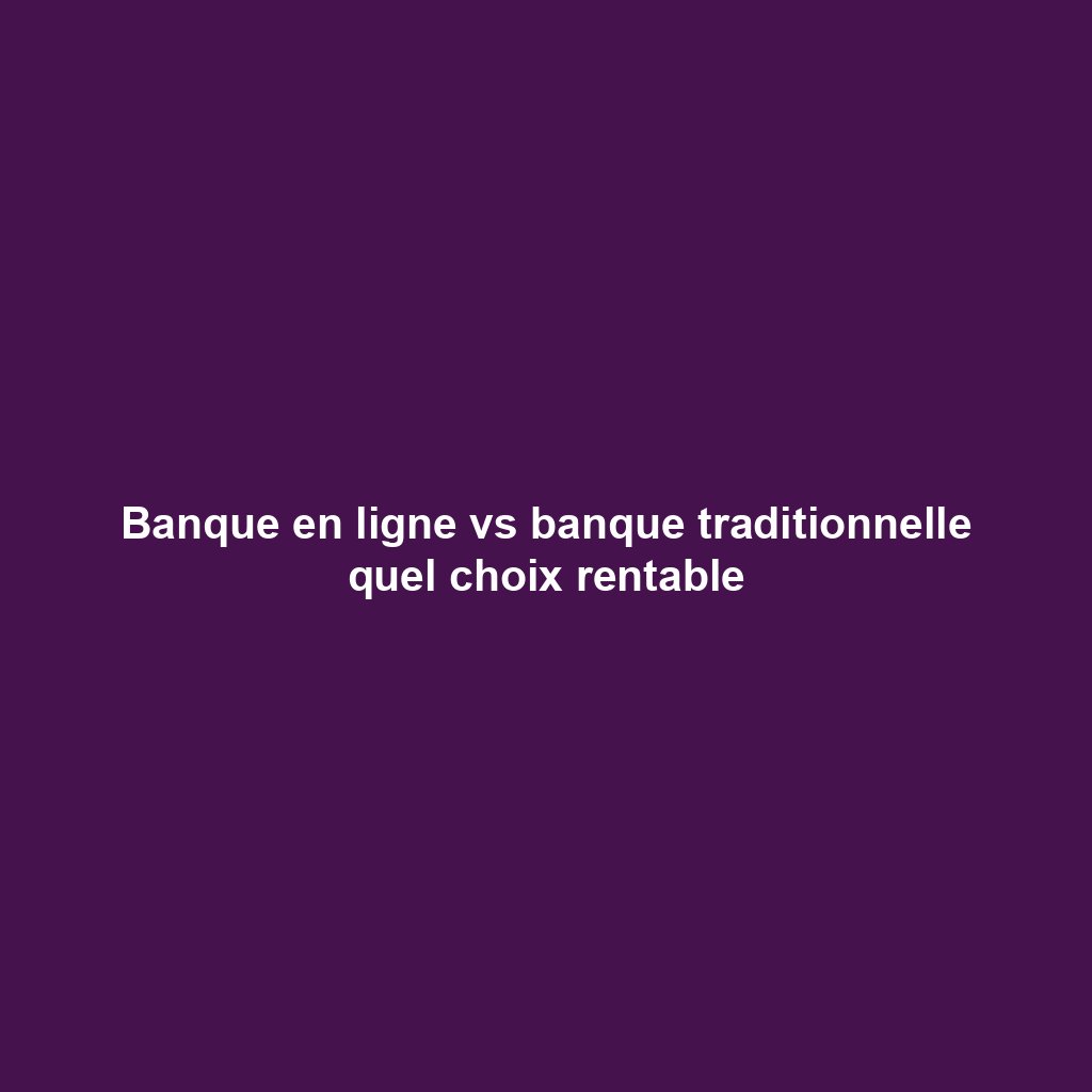 Banque en ligne vs banque traditionnelle quel choix rentable