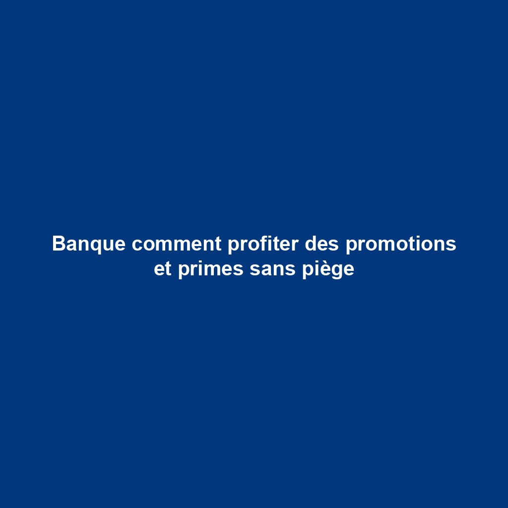 Banque comment profiter des promotions et primes sans piège