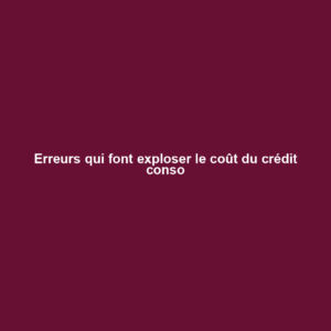 Erreurs qui font exploser le coût du crédit conso