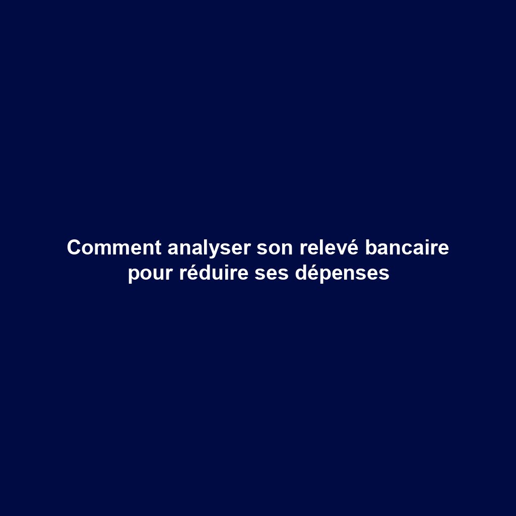 Comment analyser son relevé bancaire pour réduire ses dépenses