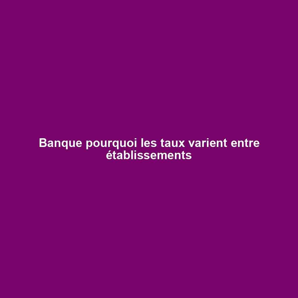 Banque pourquoi les taux varient entre établissements