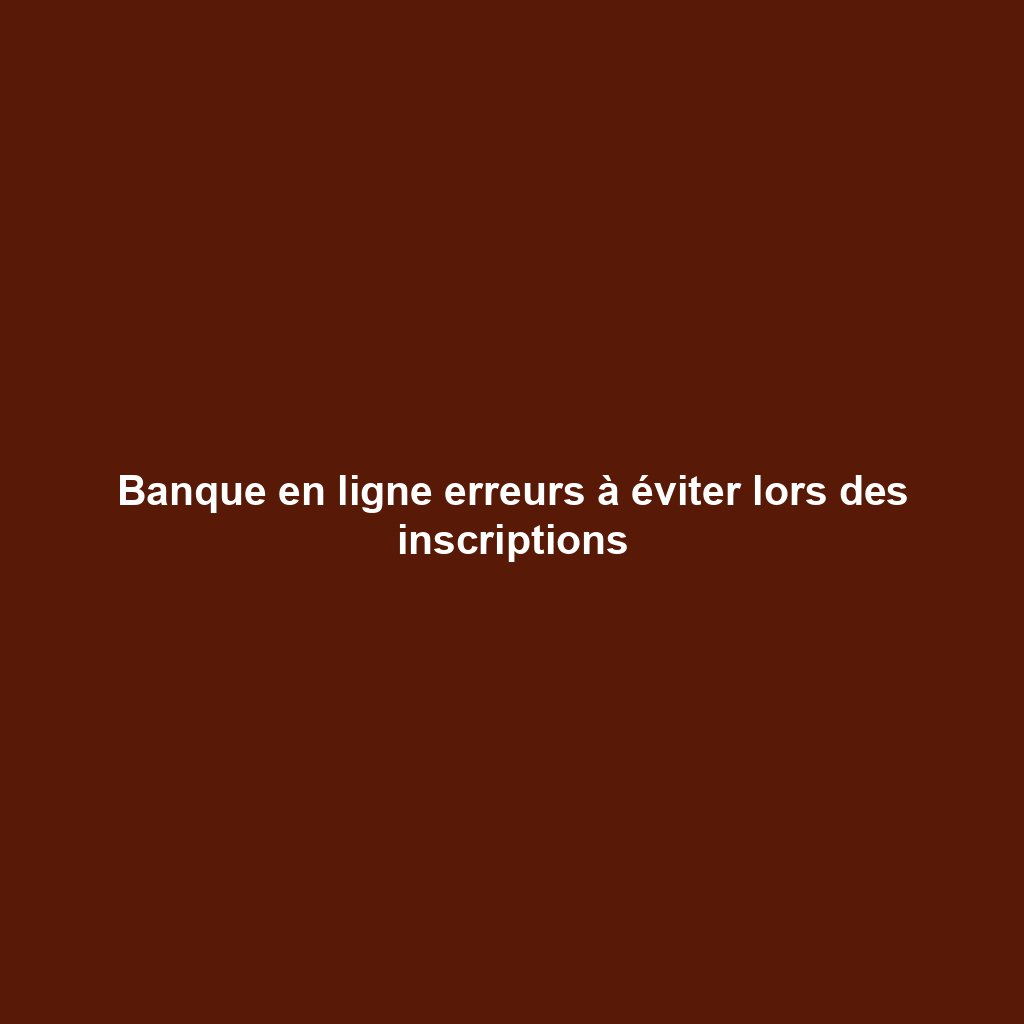Banque en ligne erreurs à éviter lors des inscriptions