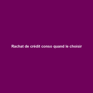 Rachat de crédit conso quand le choisir