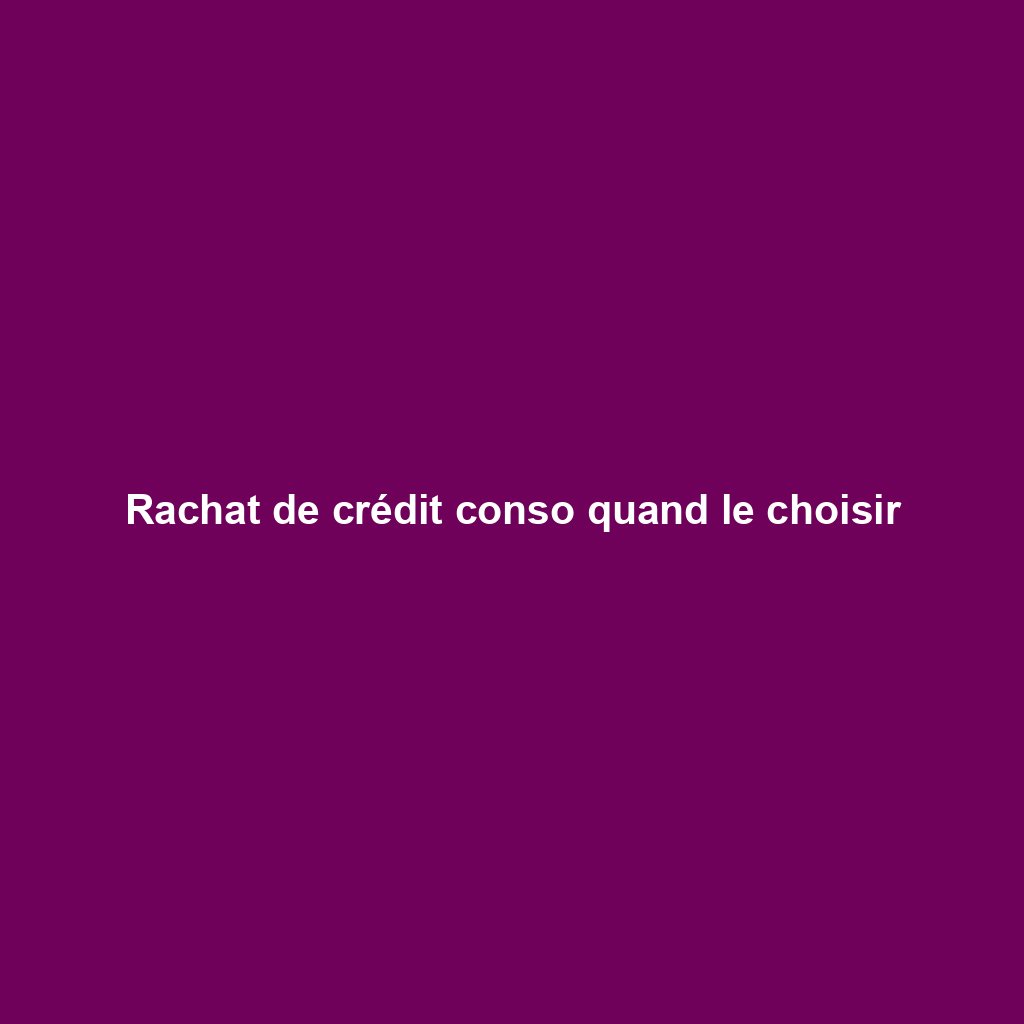 Rachat de crédit conso quand le choisir