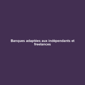 Banques adaptées aux indépendants et freelances