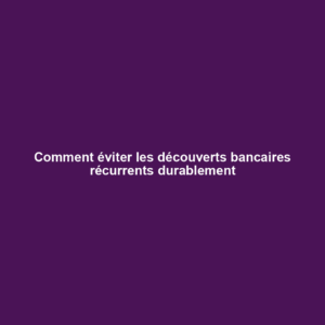 Comment éviter les découverts bancaires récurrents durablement