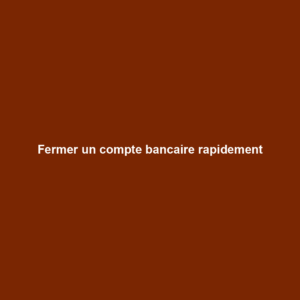 Fermer un compte bancaire rapidement