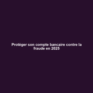 Protéger son compte bancaire contre la fraude en 2025