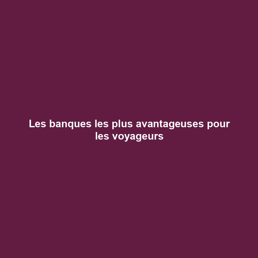 Les banques les plus avantageuses pour les voyageurs