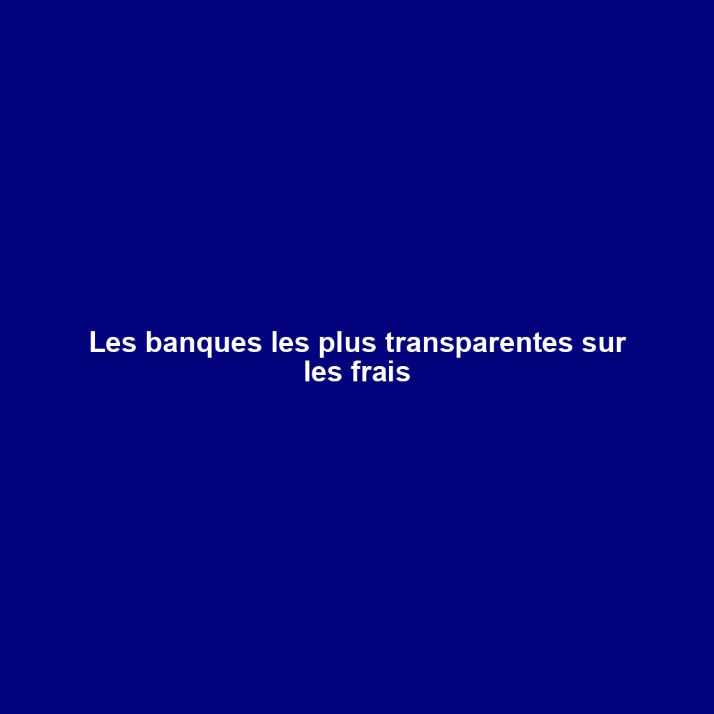 Les banques les plus transparentes sur les frais
