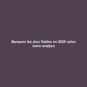 Banques les plus fiables en 2025 selon notre analyse
