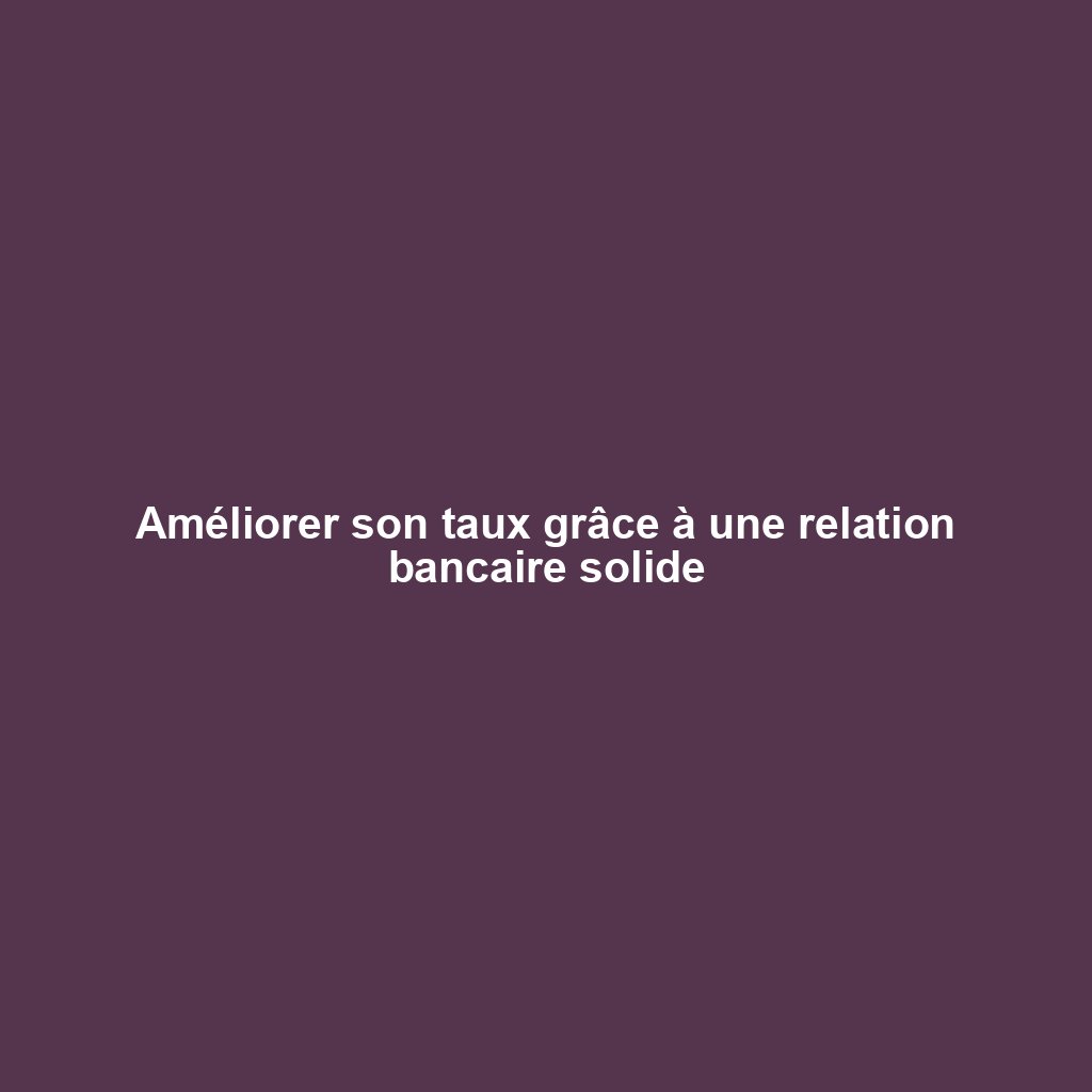 Améliorer son taux grâce à une relation bancaire solide