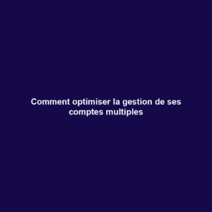 Comment optimiser la gestion de ses comptes multiples