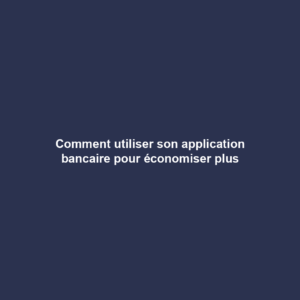 Comment utiliser son application bancaire pour économiser plus