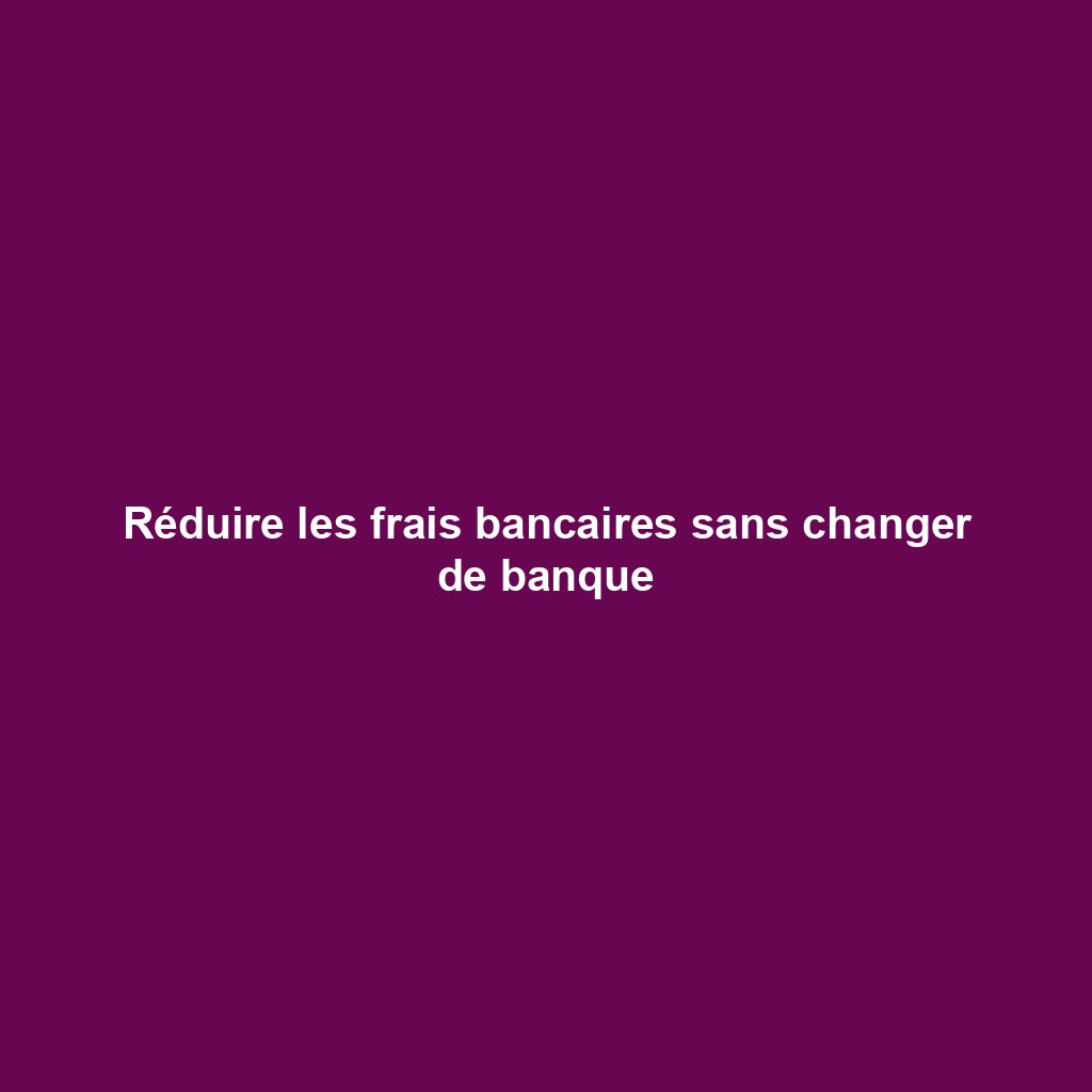Réduire les frais bancaires sans changer de banque