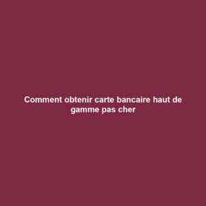Comment obtenir carte bancaire haut de gamme pas cher