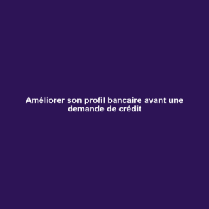 Améliorer son profil bancaire avant une demande de crédit