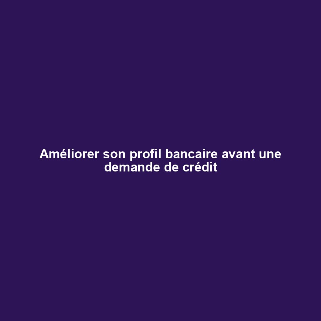 Améliorer son profil bancaire avant une demande de crédit
