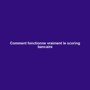 Comment fonctionne vraiment le scoring bancaire