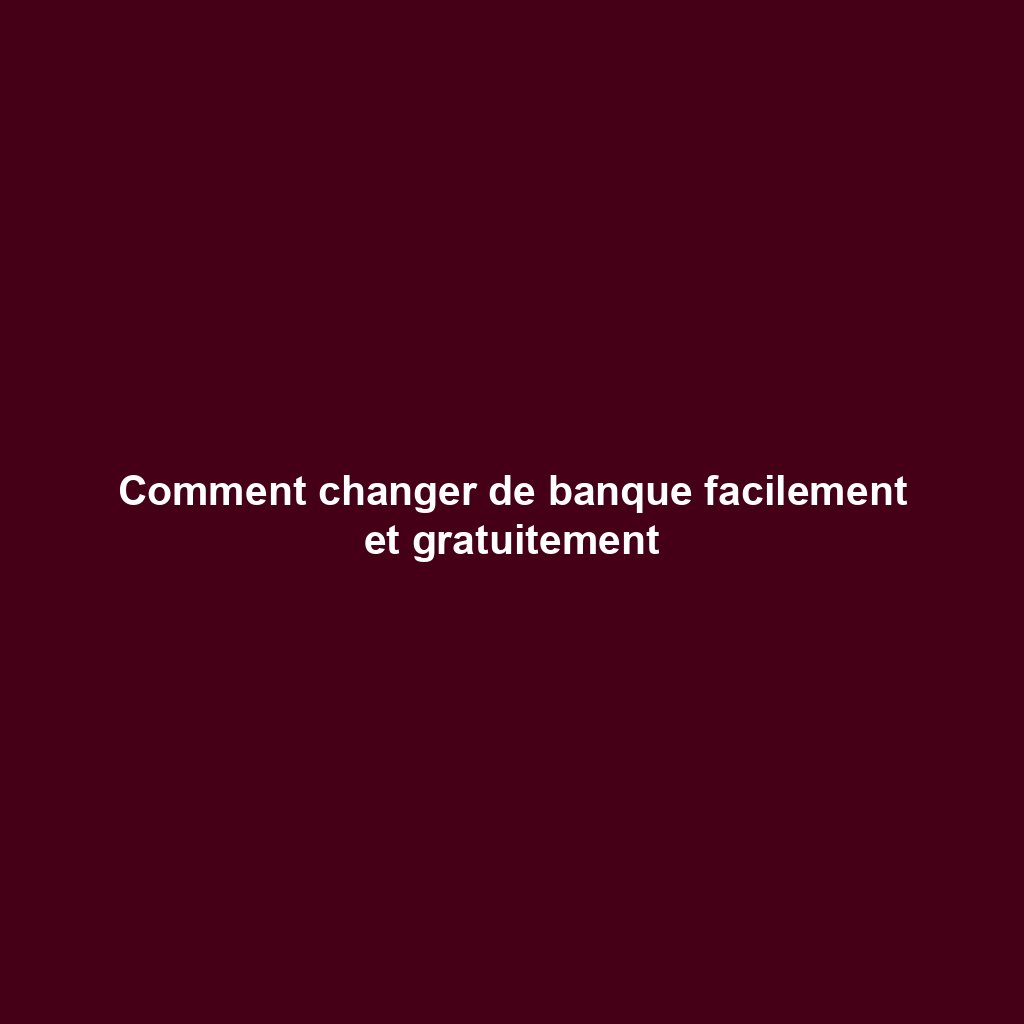 Comment changer de banque facilement et gratuitement