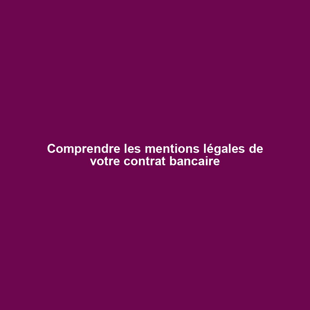 Comprendre les mentions légales de votre contrat bancaire