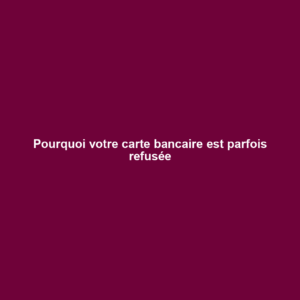 Pourquoi votre carte bancaire est parfois refusée