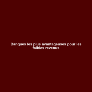 Banques les plus avantageuses pour les faibles revenus