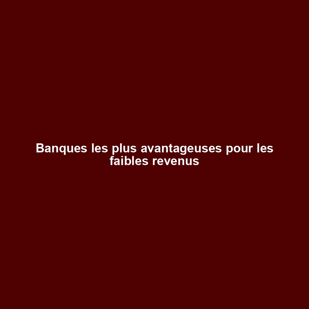 Banques les plus avantageuses pour les faibles revenus