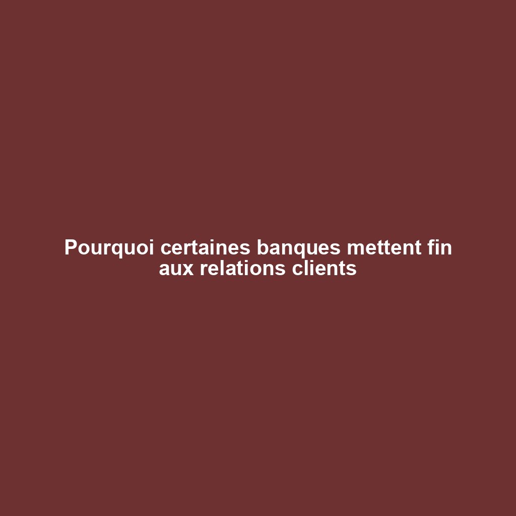Pourquoi certaines banques mettent fin aux relations clients