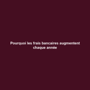 Pourquoi les frais bancaires augmentent chaque année