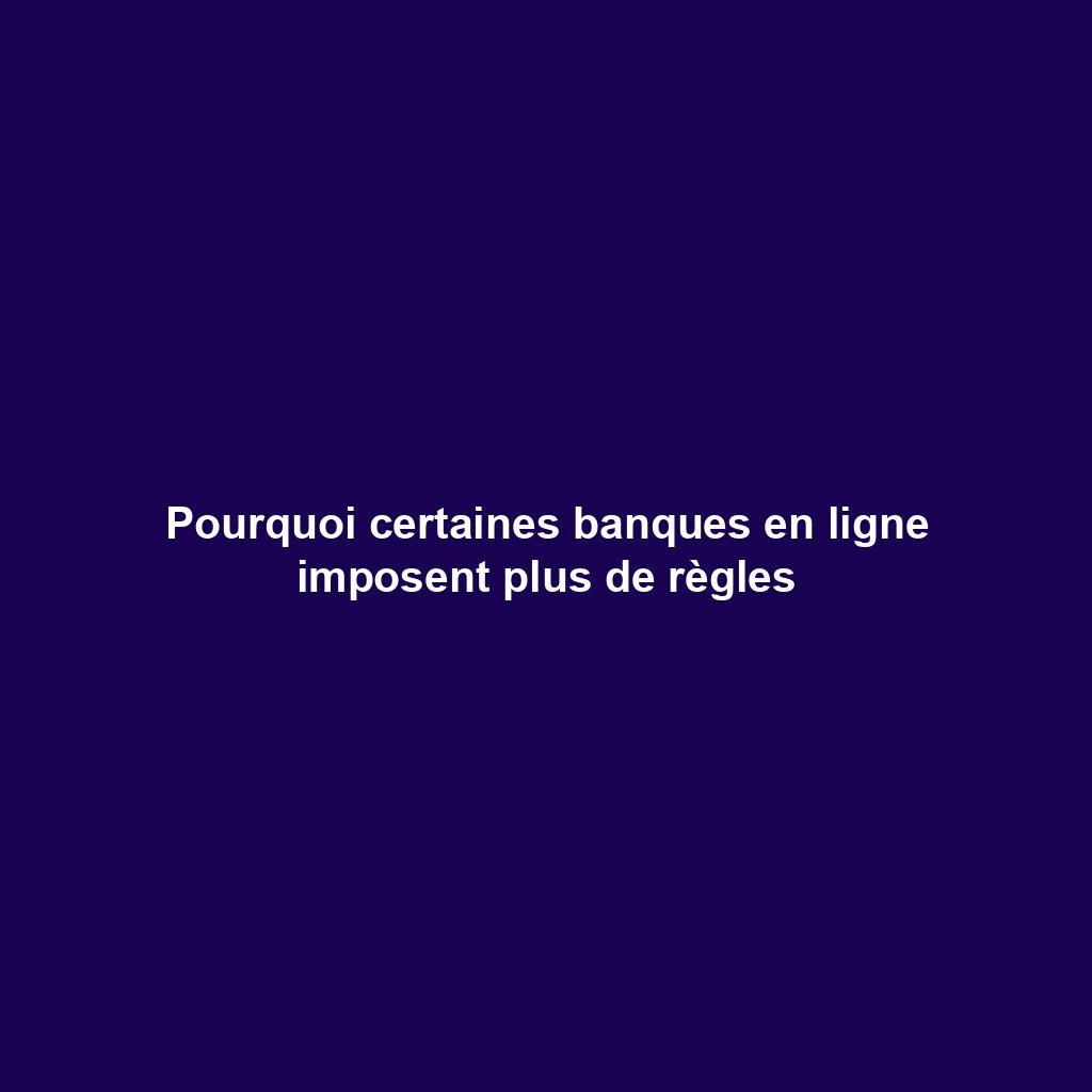 Pourquoi certaines banques en ligne imposent plus de règles